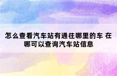 怎么查看汽车站有通往哪里的车 在哪可以查询汽车站信息